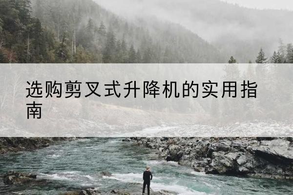 雁江剪叉式升降机怎么选-选购剪叉式升降机的实用指南