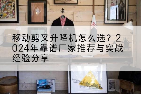 雁江升降平台厂家推荐-移动剪叉升降机怎么选?2024年靠谱厂家推荐与实战经验分享