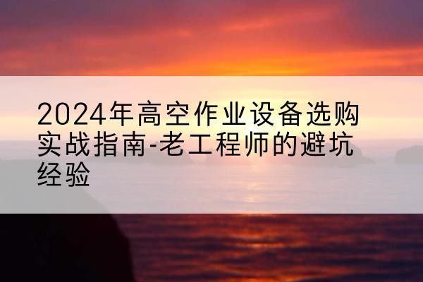 雁江高空作业升降机厂家推荐-2024年高空作业设备选购实战指南-老工程师的避坑经验