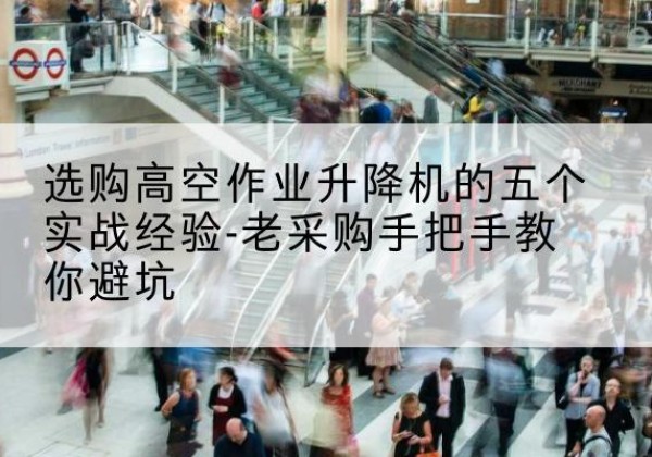 雁江高空作业升降机厂家-选购高空作业升降机的五个实战经验-老采购手把手教你避坑