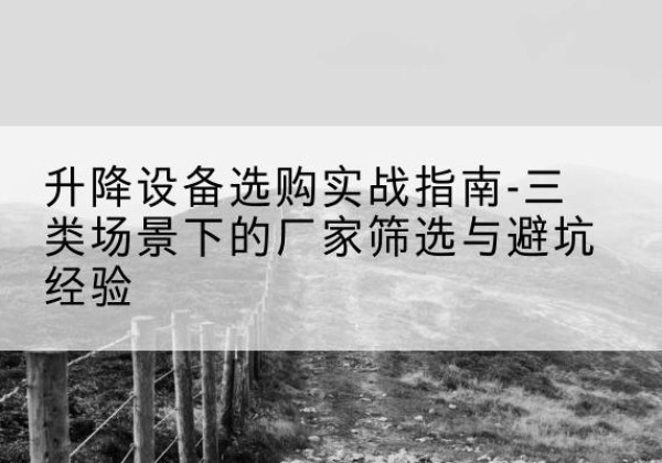 雁江移动式升降机厂家推荐-升降设备选购实战指南-三类场景下的厂家筛选与避坑经验