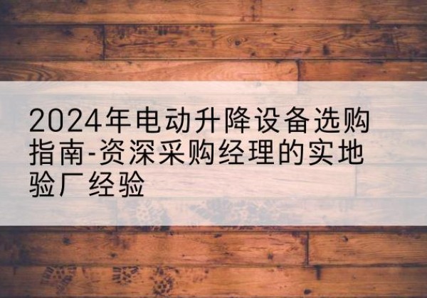 雁江电动剪叉升降平台厂家-2024年电动升降设备选购指南-资深采购经理的实地验厂经验