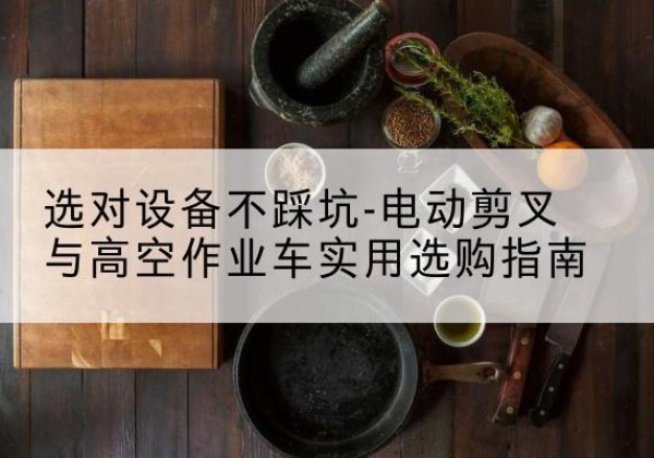 雁江电动剪叉升降平台怎么选-选对设备不踩坑-电动剪叉与高空作业车实用选购指南