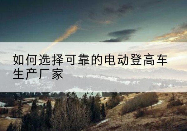 雁江电动登高车厂家-如何选择可靠的电动登高车生产厂家