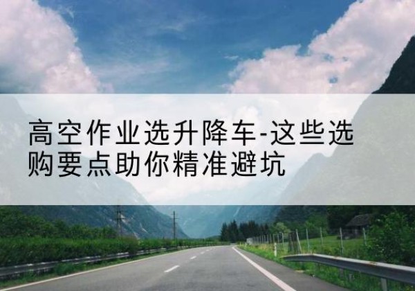 雁江升降车厂家-高空作业选升降车-这些选购要点助你*避坑