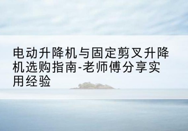 雁江电动升降机怎么选-电动升降机与固定剪叉升降机选购指南-老师傅分享实用经验