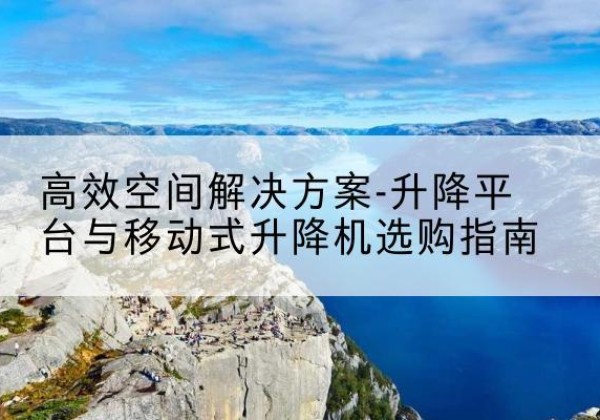 雁江升降平台厂家-*空间解决方案-升降平台与移动式升降机选购指南