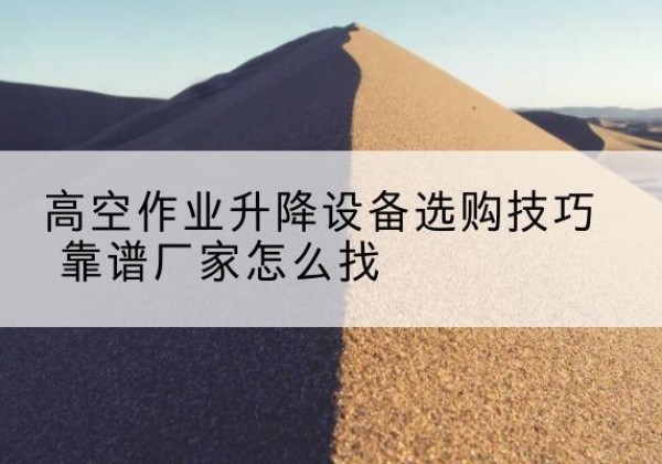 雁江电动升降平台厂家推荐-高空作业升降设备选购技巧 靠谱厂家怎么找