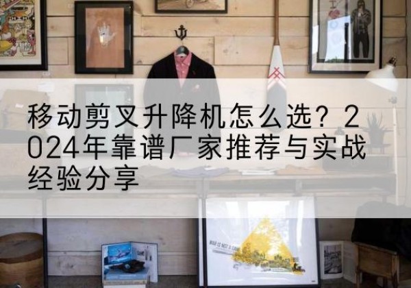 雁江升降平台厂家推荐-移动剪叉升降机怎么选？2024年靠谱厂家推荐与实战经验分享