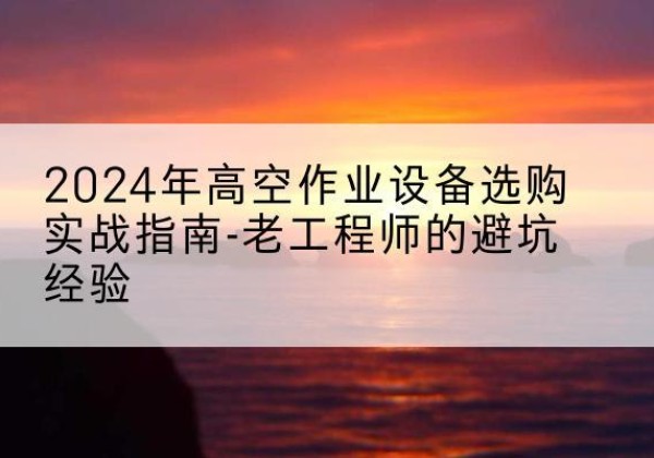 雁江高空作业升降机厂家推荐-2024年高空作业设备选购实战指南-老工程师的避坑经验