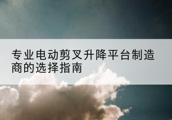 雁江电动剪叉升降平台厂家-专业电动剪叉升降平台制造商的选择指南
